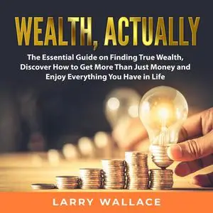 «Wealth, Actually: The Essential Guide on Finding True Wealth, Discover How to Get More Than Just Money and Enjoy Everyt