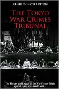 The Tokyo War Crimes Tribunal: The History and Legacy of the War Crimes Trials against Japan after World War II