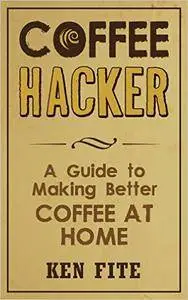 Coffee Hacker: A Guide to Making Better Coffee at Home