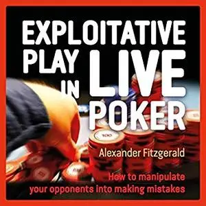 Exploitative Play in Live Poker: How to Manipulate Your Opponents into Making Mistakes [Audiobook]