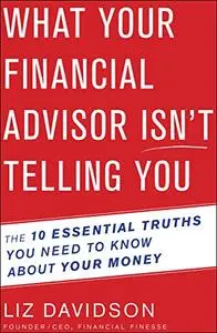 What Your Financial Advisor Isn’t Telling You: The 10 Essential Truths You Need to Know About Your Money