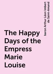 «The Happy Days of the Empress Marie Louise» by baron Arthur Léon Imbert de Saint-Amand