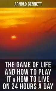 «The Game of Life and How to Play It & How to Live on 24 Hours a Day» by Arnold Bennett