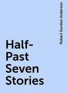 «Half-Past Seven Stories» by Robert Gordon Anderson