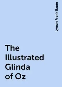 «The Illustrated Glinda of Oz» by Lyman Frank Baum