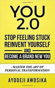 You 2.0:: Stop Feeling Stuck, Reinvent Yourself, and Become a Brand New You - Master the Art of Personal Transformation