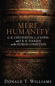 Mere Humanity: G.K. Chesterton, C.S. Lewis, and J. R. R. Tolkien on the Human Condition