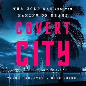 Covert City: The Cold War and the Making of Miami [Audiobook]