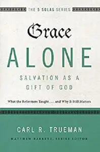 Grace Alone---Salvation as a Gift of God: What the Reformers Taughts...and Why It Still Matters (The Five Solas Series)