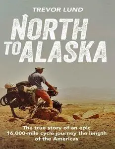 North to Alaska: The True Story of an Epic, 16,000-Mile Cycle Journey the Length of the Americas