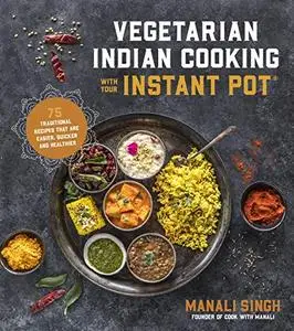 Vegetarian Indian Cooking with Your Instant Pot: 75 Traditional Recipes That Are Easier, Quicker and Healthier (Repost)