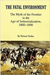 The Fatal Environment: The Myth of the Frontier in the Age of Industrialization, 1800-1890 by Richard Slotkin (Repost)