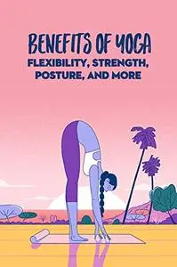 Benefits Of Yoga: Flexibility, Strength, Posture, and More