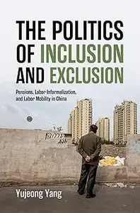 The Politics of Inclusion and Exclusion: Pensions, Labor Informalization, and Labor Mobility in China