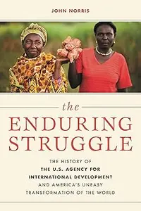 The Enduring Struggle: The History of the U.S. Agency for International Development and America’s Uneasy Transformation