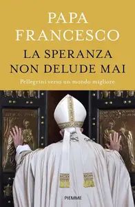 Papa Francesco - La speranza non delude mai. Pellegrini verso un mondo migliore