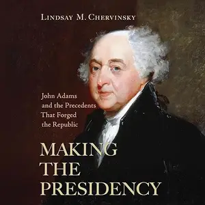 Making the Presidency: John Adams and the Precedents That Forged the Republic [Audiobook]