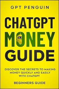 ChatGPT Money Guide: Discover The Secrets to Making Money Quickly and Easily with ChatGPT (Beginners Guide)