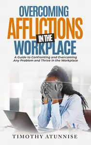 Overcoming Afflictions in the Workplace: A Guide to Confronting and Overcoming Any Problem and Thrive in the Workplace