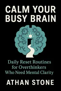 Calm Your Busy Brain: Daily Reset Routines for Overthinkers Who Need Mental Clarity
