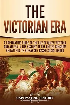 The Victorian Era: A Captivating Guide to the Life of Queen Victoria and an Era in the History of the United Kingdom