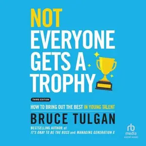 Not Everyone Gets a Trophy (3rd Edition): How to Bring Out the Best in Young Talent