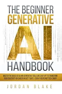The Beginner Generative AI Handbook: Master The Basics Of AI And Generative Tools Like Chat-GPT To Transform Your Creativity Or