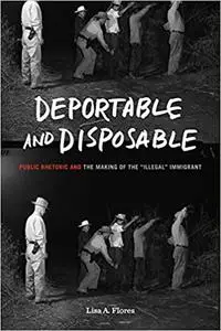 Deportable and Disposable: Public Rhetoric and the Making of the “Illegal” Immigrant