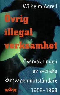 «Övrig illegal verksamhet : Övervakningen av de svenska kärnvapenmotståndare 1958-1968» by Wilhelm Agrell
