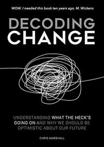 Decoding Change: Understanding what the heck is going on, and why we should be optimistic about our future.