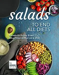 Salads to End All Diets: Salads to Enjoy Even When You're Not on a Diet