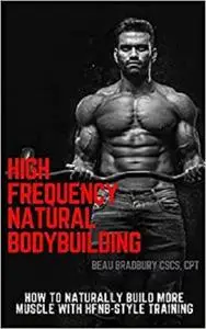 High Frequency Natural Bodybuilding: Train to supercharge protein synthesis and build rock hard muscle... naturally!