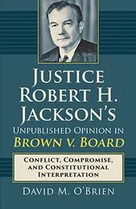 Justice Robert H. Jackson's Unpublished Opinion in Brown v. Board: Conflict, Compromise, and Constitutional Interpretation