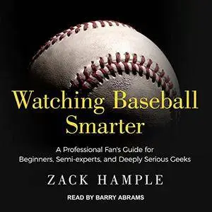 Watching Baseball Smarter: A Professional Fan's Guide for Beginners, Semi-experts, and Deeply Serious Geeks [Audiobook]