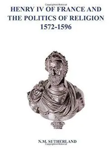 Henry IV of France and the Politics of Religion 1572-1596