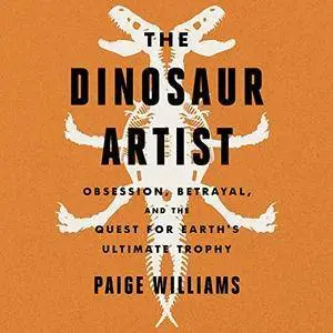 The Dinosaur Artist: Obsession, Betrayal, and the Quest for Earth's Ultimate Trophy [Audiobook]