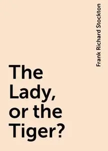 «The Lady, or the Tiger?» by Frank Richard Stockton