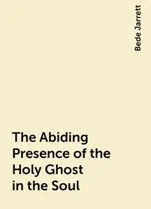 «The Abiding Presence of the Holy Ghost in the Soul» by Bede Jarrett