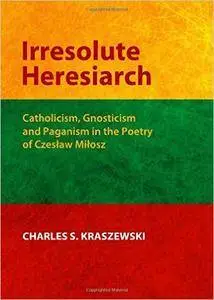 Irresolute Heresiarch: Catholicism, Gnosticism and Paganism in the Poetry of Czeslaw Milosz