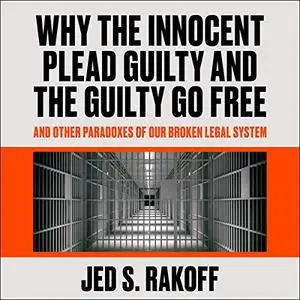 Why the Innocent Plead Guilty and the Guilty Go Free: And Other Paradoxes of Our Broken Legal System [Audiobook]