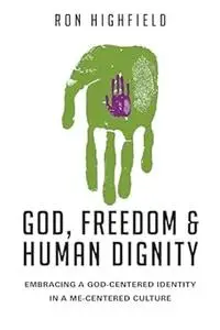 God, Freedom and Human Dignity: Embracing a God-Centered Identity in a Me-Centered Culture