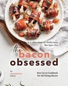 A Collection of Delicious Recipes for the Bacon Obsessed: Your Go-to Cookbook for All Things Bacon