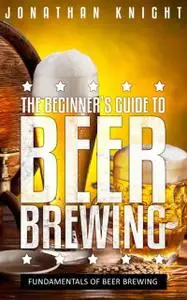 «The Beginner's Guide to Beer Brewing» by Jonathan Knight
