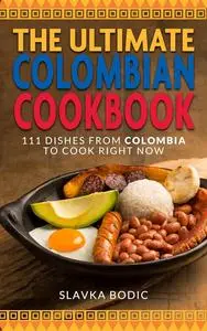 The Ultimate Colombian Cookbook: 111 Dishes From Colombia To Cook Right Now