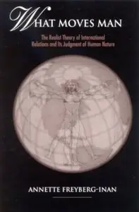 What Moves Man: The Realist Theory of International Relations and Its Judgment of Human Nature