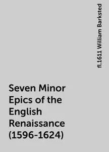 «Seven Minor Epics of the English Renaissance (1596-1624)» by fl.1611 William Barksted