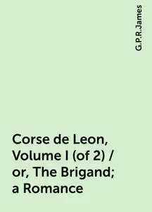 «Corse de Leon, Volume I (of 2) / or, The Brigand; a Romance» by G. P. R. James