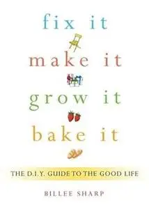 Fix It, Make It, Grow It, Bake It: The D.I.Y. Guide to the Good Life