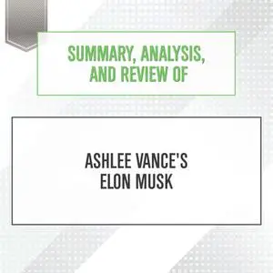 «Summary, Analysis, and Review of Ashlee Vance's Elon Musk» by Start Publishing Notes