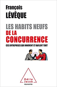 Les Habits neufs de la concurrence: Ces entreprises qui innovent et raflent tout - François Lévêque